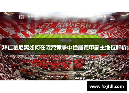 拜仁慕尼黑如何在激烈竞争中稳居德甲霸主地位解析