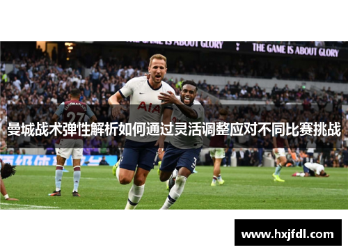曼城战术弹性解析如何通过灵活调整应对不同比赛挑战
