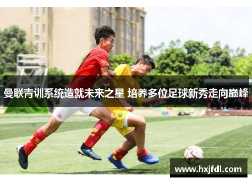 曼联青训系统造就未来之星 培养多位足球新秀走向巅峰