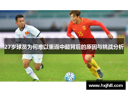 27岁球员为何难以重返中超背后的原因与挑战分析
