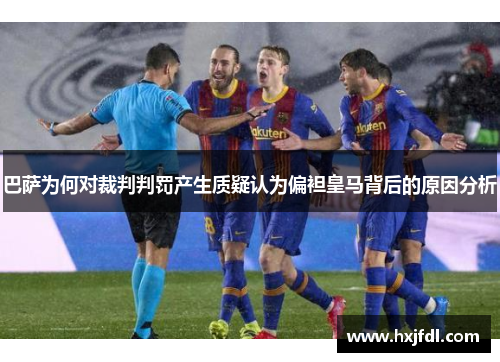 巴萨为何对裁判判罚产生质疑认为偏袒皇马背后的原因分析