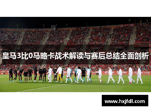 皇马3比0马略卡战术解读与赛后总结全面剖析