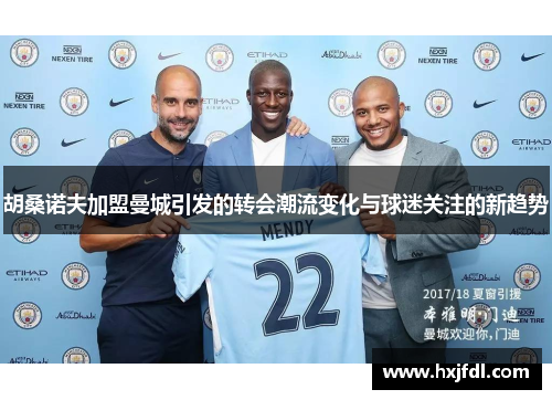 胡桑诺夫加盟曼城引发的转会潮流变化与球迷关注的新趋势