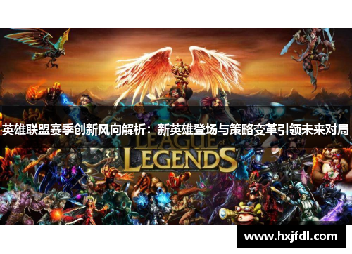 英雄联盟赛季创新风向解析：新英雄登场与策略变革引领未来对局