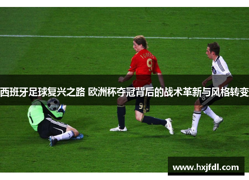 西班牙足球复兴之路 欧洲杯夺冠背后的战术革新与风格转变