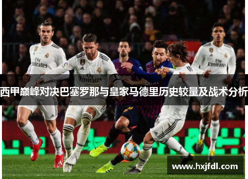 西甲巅峰对决巴塞罗那与皇家马德里历史较量及战术分析