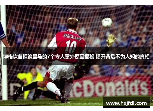 博格坎普拒绝皇马的7个令人意外原因揭秘 揭开背后不为人知的真相
