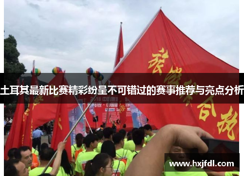 土耳其最新比赛精彩纷呈不可错过的赛事推荐与亮点分析