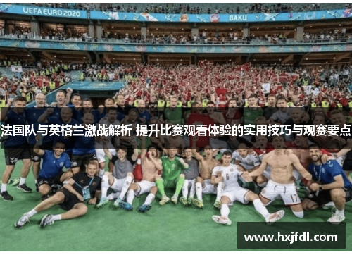 法国队与英格兰激战解析 提升比赛观看体验的实用技巧与观赛要点