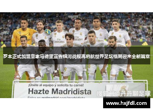 罗本正式加盟皇家马德里宣告银河战舰再启航世界足坛格局迎来全新篇章