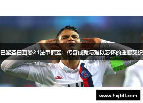 巴黎圣日耳曼21法甲冠军:传奇成就与难以忘怀的遗憾交织 巴黎圣日耳曼21法甲冠军:传奇成就与难以忘怀的遗憾交织