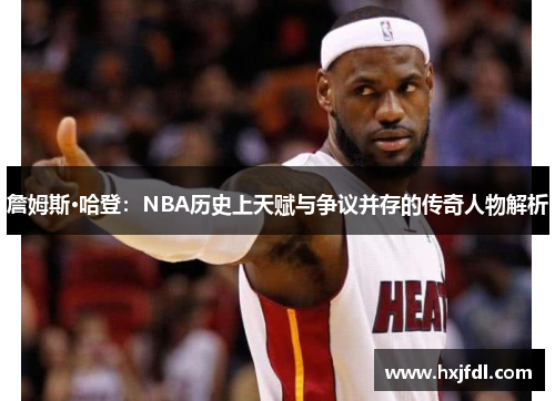 詹姆斯·哈登:NBA历史上天赋与争议并存的传奇人物解析 詹姆斯·哈登:NBA历史上天赋与争议并存的传奇人物解析