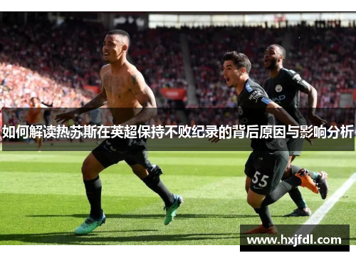 如何解读热苏斯在英超保持不败纪录的背后原因与影响分析