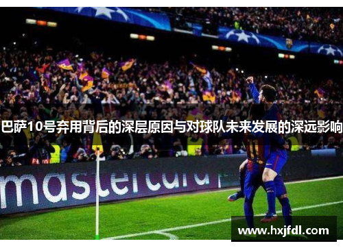 巴萨10号弃用背后的深层原因与对球队未来发展的深远影响