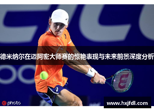 德米纳尔在迈阿密大师赛的惊艳表现与未来前景深度分析