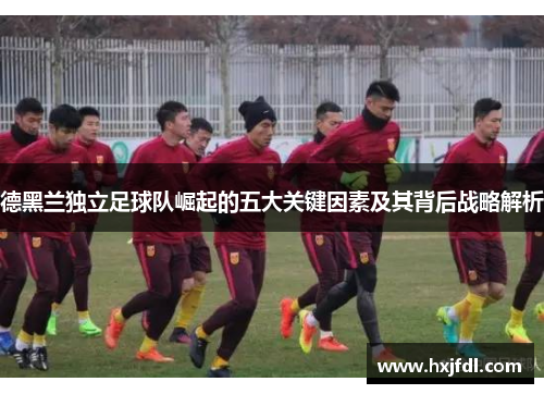 德黑兰独立足球队崛起的五大关键因素及其背后战略解析