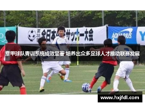 意甲球队青训系统成效显著 培养出众多足球人才推动联赛发展