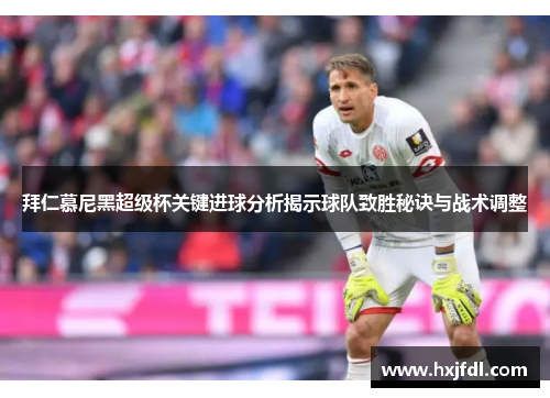拜仁慕尼黑超级杯关键进球分析揭示球队致胜秘诀与战术调整 拜仁慕尼黑超级杯关键进球分析揭示球队致胜秘诀与战术调整