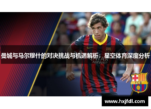 曼城与马尔穆什的对决挑战与机遇解析:星空体育深度分析 曼城与马尔穆什的对决挑战与机遇解析:星空体育深度分析