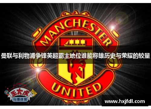 曼联与利物浦争锋英超霸主地位谁能称雄历史与荣耀的较量 曼联与利物浦争锋英超霸主地位谁能称雄历史与荣耀的较量