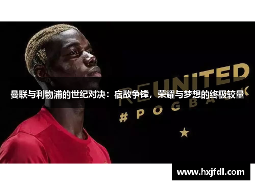 曼联与利物浦的世纪对决:宿敌争锋,荣耀与梦想的终极较量 曼联与利物浦的世纪对决:宿敌争锋,荣耀与梦想的终极较量