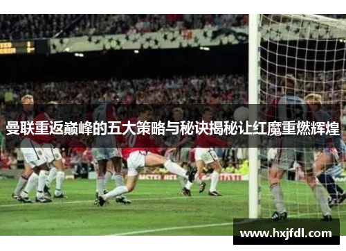 曼联重返巅峰的五大策略与秘诀揭秘让红魔重燃辉煌 曼联重返巅峰的五大策略与秘诀揭秘让红魔重燃辉煌