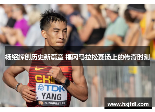 杨绍辉创历史新篇章 福冈马拉松赛场上的传奇时刻 杨绍辉创历史新篇章 福冈马拉松赛场上的传奇时刻