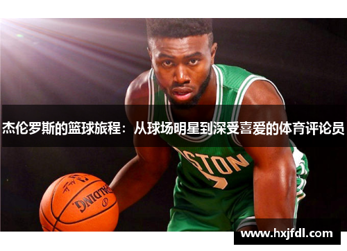 杰伦罗斯的篮球旅程:从球场明星到深受喜爱的体育评论员 杰伦罗斯的篮球旅程:从球场明星到深受喜爱的体育评论员