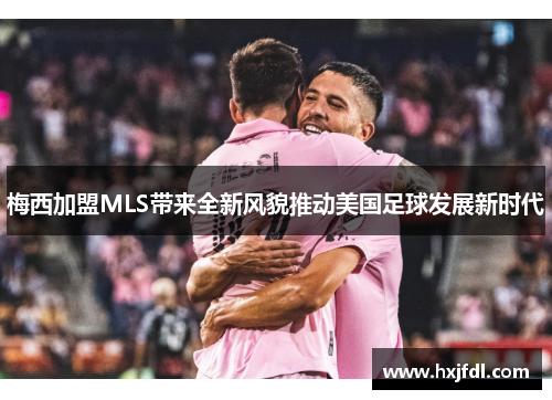梅西加盟MLS带来全新风貌推动美国足球发展新时代 梅西加盟MLS带来全新风貌推动美国足球发展新时代