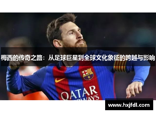 梅西的传奇之路:从足球巨星到全球文化象征的跨越与影响 梅西的传奇之路:从足球巨星到全球文化象征的跨越与影响